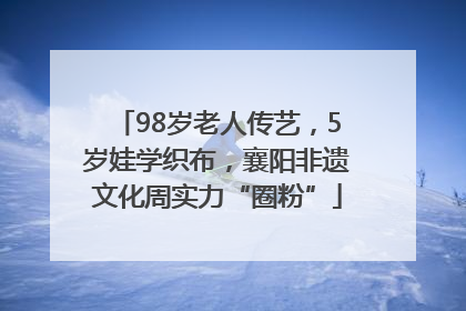 98岁老人传艺，5岁娃学织布，襄阳非遗文化周实力“圈粉”