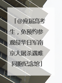 @应届高考生，免预约参观侵华日军南京大屠杀遇难同胞纪念馆