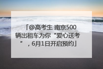 @高考生 南京500辆出租车为你“爱心送考”，6月1日开启预约