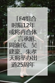 F4组合时隔12年或将再合体，言承旭、周渝民、吴建豪、朱孝天将举办出道25周年演唱会