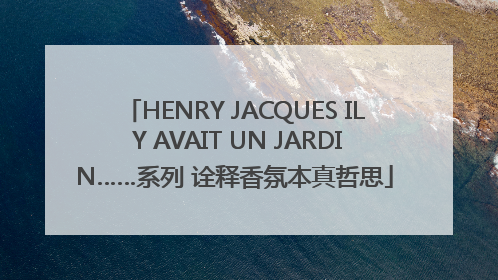 HENRY JACQUES IL Y AVAIT UN JARDIN……系列 诠释香氛本真哲思