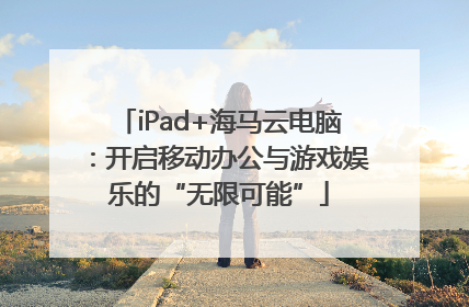 iPad+海马云电脑：开启移动办公与游戏娱乐的“无限可能”